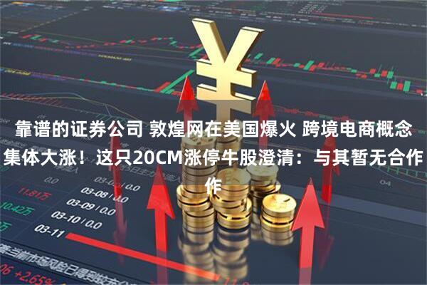靠谱的证券公司 敦煌网在美国爆火 跨境电商概念集体大涨！这只20CM涨停牛股澄清：与其暂无合作