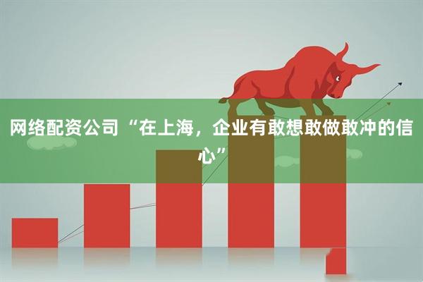 网络配资公司 “在上海，企业有敢想敢做敢冲的信心”