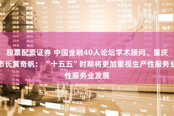 股票配资证券 中国金融40人论坛学术顾问、重庆市原市长黄奇帆： “十五五”时期将更加重视生产性服务业发展