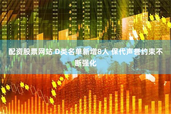 配资股票网站 D类名单新增8人 保代声誉约束不断强化