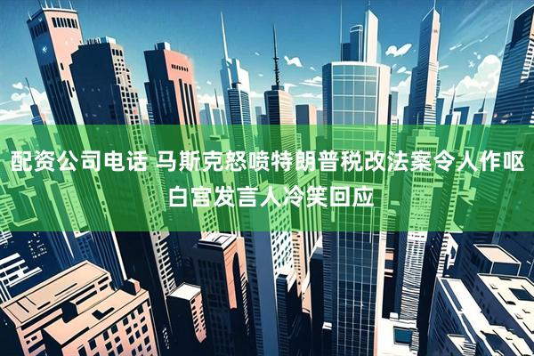 配资公司电话 马斯克怒喷特朗普税改法案令人作呕 白宫发言人冷笑回应