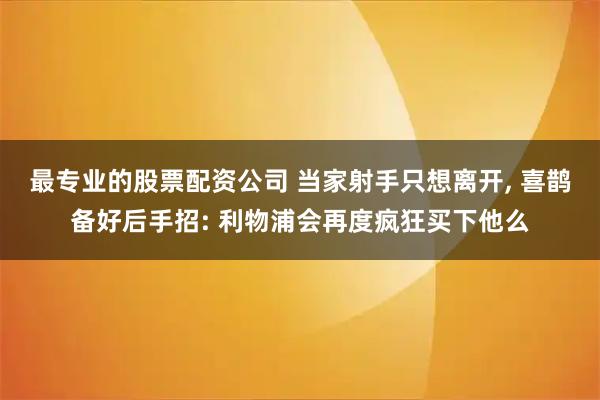 最专业的股票配资公司 当家射手只想离开, 喜鹊备好后手招: 利物浦会再度疯狂买下他么