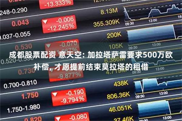 成都股票配资 意天空: 加拉塔萨雷要求500万欧补偿, 才愿提前结束莫拉塔的租借