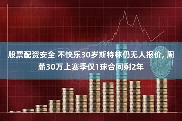 股票配资安全 不快乐30岁斯特林仍无人报价, 周薪30万上赛季仅1球合同剩2年