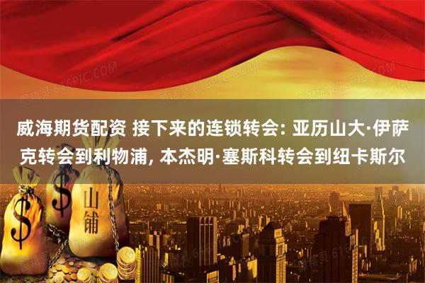 威海期货配资 接下来的连锁转会: 亚历山大·伊萨克转会到利物浦, 本杰明·塞斯科转会到纽卡斯尔