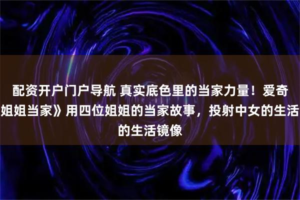 配资开户门户导航 真实底色里的当家力量！爱奇艺《姐姐当家》用四位姐姐的当家故事，投射中女的生活镜像