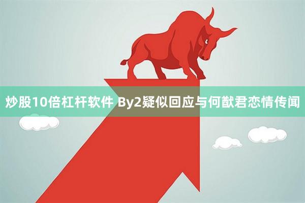 炒股10倍杠杆软件 By2疑似回应与何猷君恋情传闻