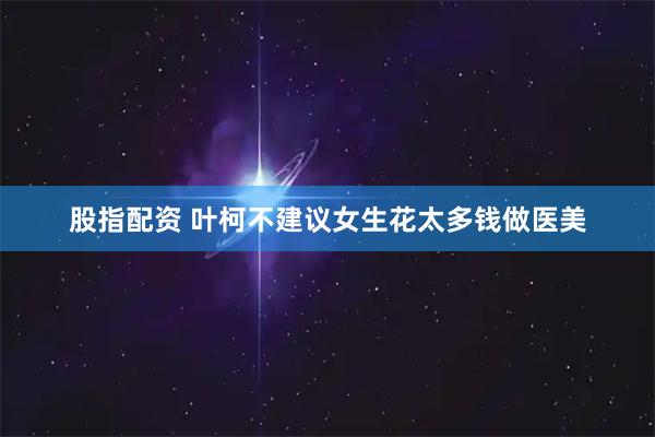 股指配资 叶柯不建议女生花太多钱做医美