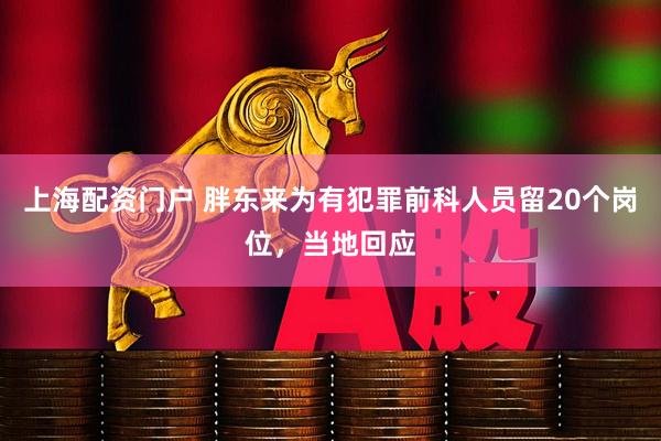 上海配资门户 胖东来为有犯罪前科人员留20个岗位，当地回应