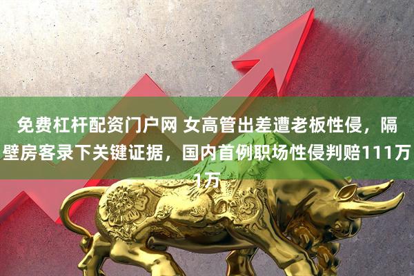 免费杠杆配资门户网 女高管出差遭老板性侵，隔壁房客录下关键证据，国内首例职场性侵判赔111万