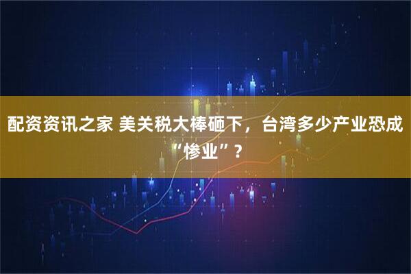 配资资讯之家 美关税大棒砸下，台湾多少产业恐成“惨业”？