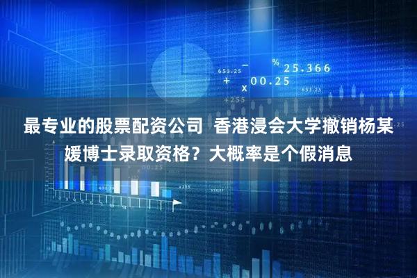 最专业的股票配资公司  香港浸会大学撤销杨某媛博士录取资格？大概率是个假消息