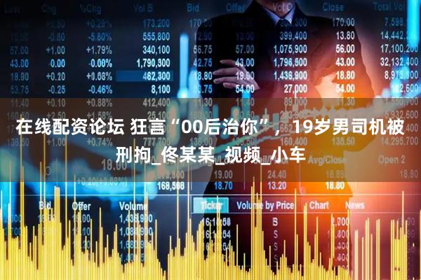 在线配资论坛 狂言“00后治你”，19岁男司机被刑拘_佟某某_视频_小车