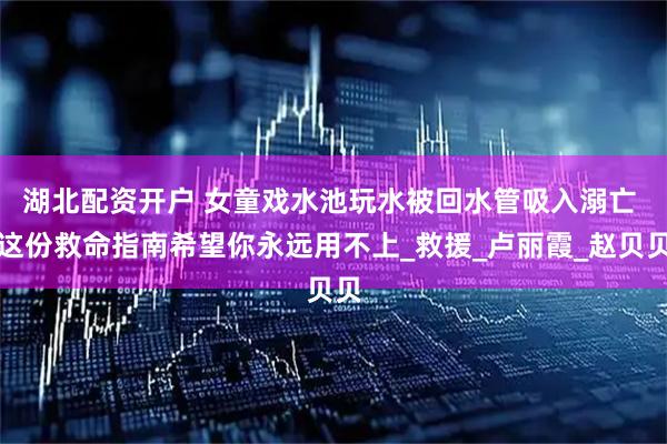 湖北配资开户 女童戏水池玩水被回水管吸入溺亡 这份救命指南希望你永远用不上_救援_卢丽霞_赵贝贝