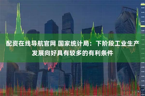 配资在线导航官网 国家统计局：下阶段工业生产发展向好具有较多的有利条件