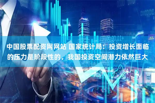 中国股票配资网网站 国家统计局：投资增长面临的压力是阶段性的，我国投资空间潜力依然巨大