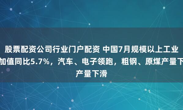股票配资公司行业门户配资 中国7月规模以上工业增加值同比5.7%，汽车、电子领跑，粗钢、原煤产量下滑
