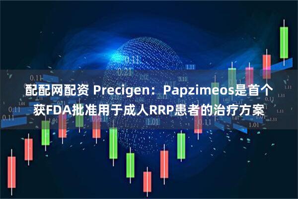 配配网配资 Precigen：Papzimeos是首个获FDA批准用于成人RRP患者的治疗方案