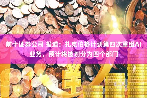 前十证券公司 报道：扎克伯格计划第四次重组AI业务，预计将被划分为四个部门