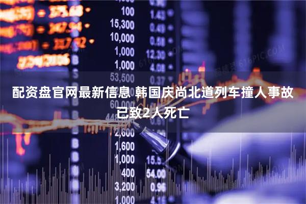 配资盘官网最新信息 韩国庆尚北道列车撞人事故已致2人死亡