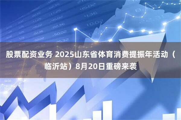 股票配资业务 2025山东省体育消费提振年活动（临沂站）8月20日重磅来袭