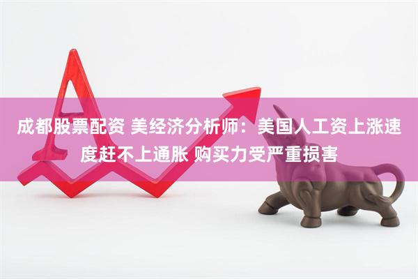 成都股票配资 美经济分析师：美国人工资上涨速度赶不上通胀 购买力受严重损害
