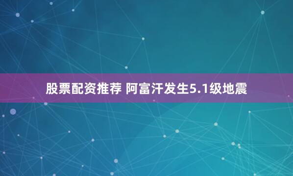 股票配资推荐 阿富汗发生5.1级地震