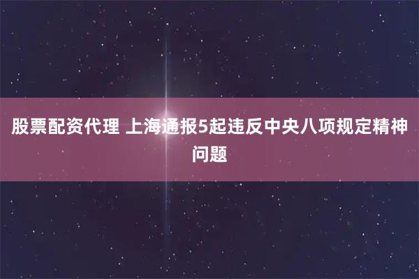 股票配资代理 上海通报5起违反中央八项规定精神问题