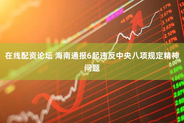 在线配资论坛 海南通报6起违反中央八项规定精神问题