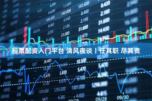 股票配资入门平台 清风夜谈丨任其职 尽其责