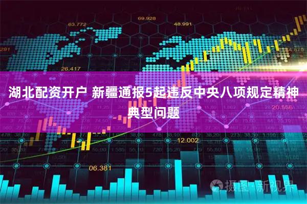 湖北配资开户 新疆通报5起违反中央八项规定精神典型问题