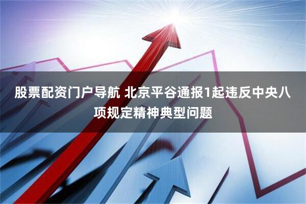 股票配资门户导航 北京平谷通报1起违反中央八项规定精神典型问题