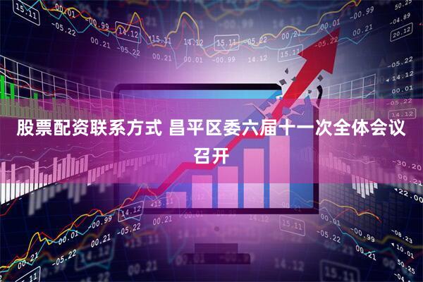 股票配资联系方式 昌平区委六届十一次全体会议召开
