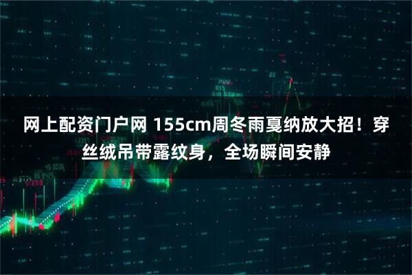 网上配资门户网 155cm周冬雨戛纳放大招！穿丝绒吊带露纹身，全场瞬间安静