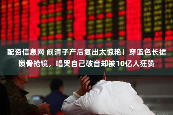 配资信息网 阚清子产后复出太惊艳！穿蓝色长裙锁骨抢镜，唱哭自己破音却被10亿人狂赞
