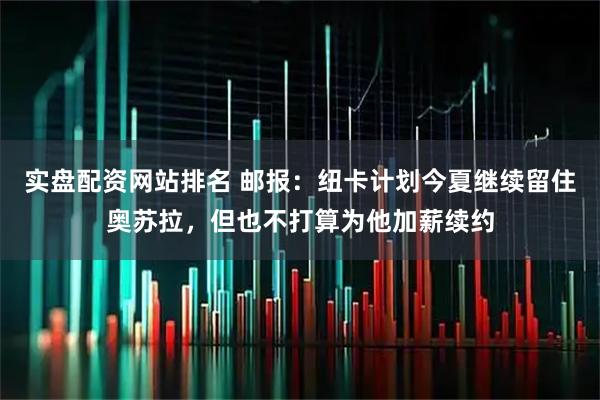 实盘配资网站排名 邮报：纽卡计划今夏继续留住奥苏拉，但也不打算为他加薪续约
