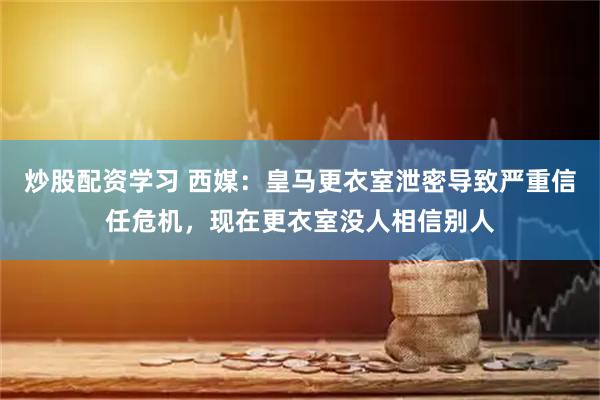 炒股配资学习 西媒：皇马更衣室泄密导致严重信任危机，现在更衣室没人相信别人