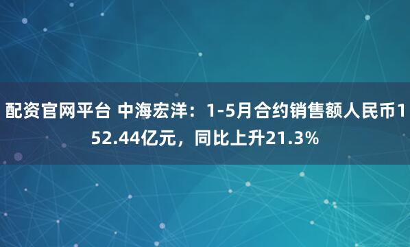 配资官网平台 中海宏洋：1-5月合约销售额人民币152.44亿元，同比上升21.3%