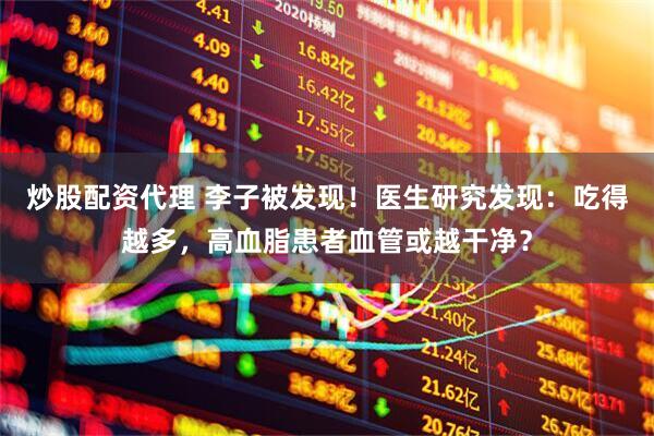 炒股配资代理 李子被发现！医生研究发现：吃得越多，高血脂患者血管或越干净？