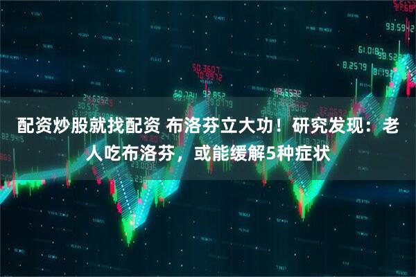 配资炒股就找配资 布洛芬立大功！研究发现：老人吃布洛芬，或能缓解5种症状