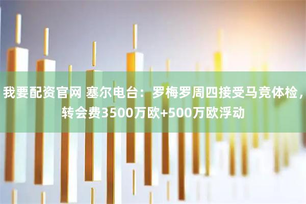 我要配资官网 塞尔电台：罗梅罗周四接受马竞体检，转会费3500万欧+500万欧浮动