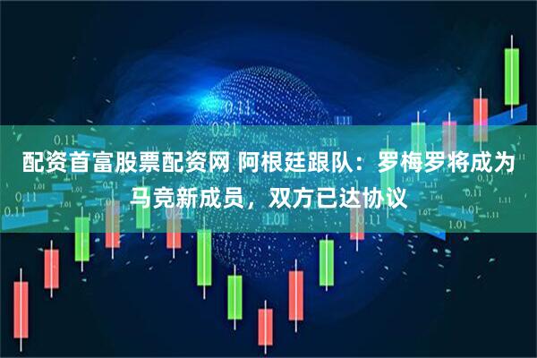 配资首富股票配资网 阿根廷跟队：罗梅罗将成为马竞新成员，双方已达协议